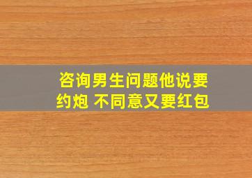 咨询男生问题他说要约炮 不同意又要红包